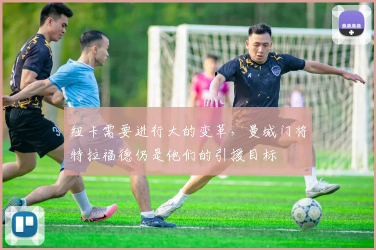 纽卡需要进行大的变革，曼城门将特拉福德仍是他们的引援目标