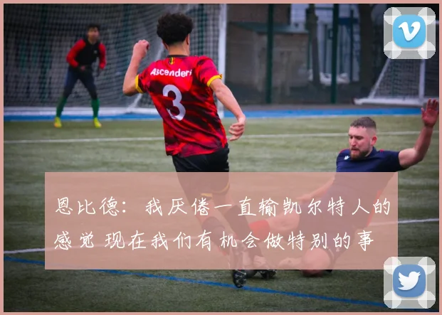 恩比德：我厌倦一直输凯尔特人的感觉 现在我们有机会做特别的事