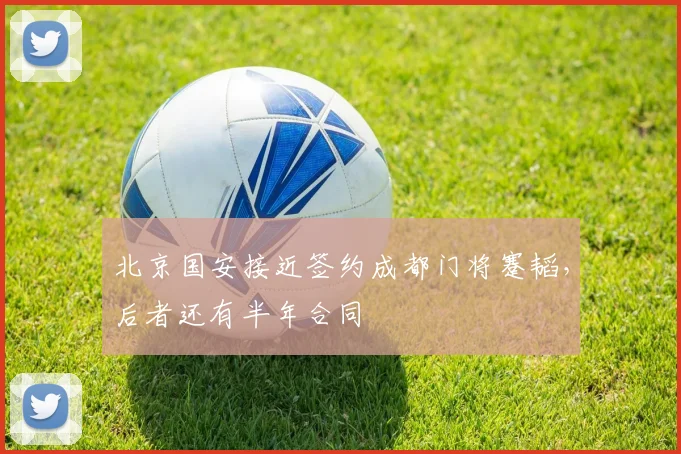 北京国安接近签约成都门将蹇韬，后者还有半年合同