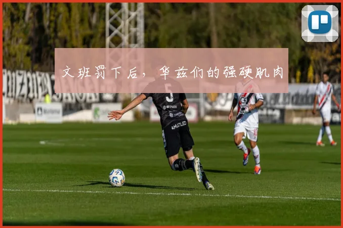 文班罚下后，华兹们的强硬肌肉