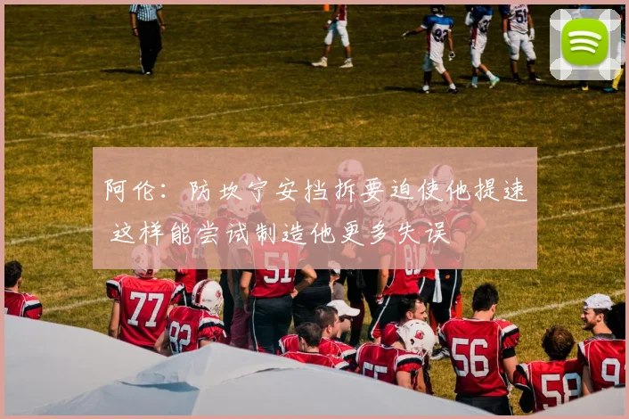 阿伦：防坎宁安挡拆要迫使他提速 这样能尝试制造他更多失误